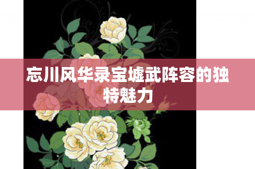 忘川风华录宝墟武阵容的独特魅力图片