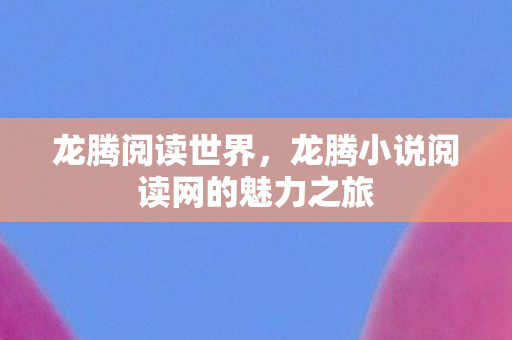 龙腾小说阅读网的魅力之旅图片
