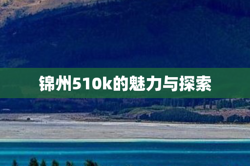 锦州510k的魅力与探索图片