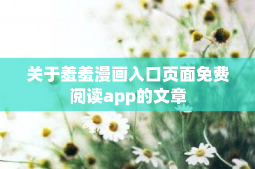 关于羞羞漫画入口页面免费阅读app的文章图片