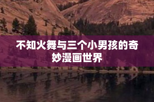 不知火舞与三个小男孩的奇妙漫画世界图片