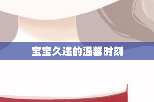 宝宝久违的温馨时刻图片