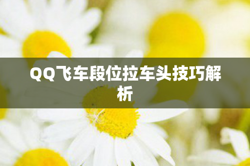 QQ飞车段位拉车头技巧解析图片