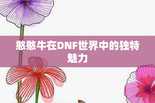 憨憨牛在DNF世界中的独特魅力图片