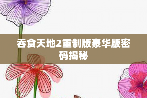 吞食天地2重制版豪华版密码揭秘图片