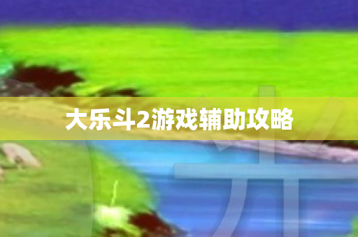 大乐斗2游戏辅助攻略