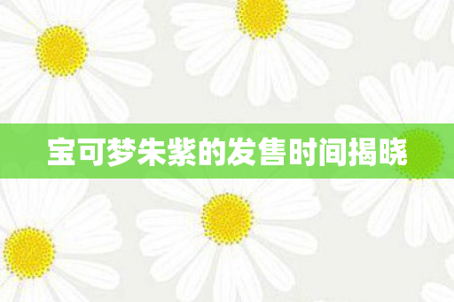 宝可梦朱紫的发售时间揭晓图片