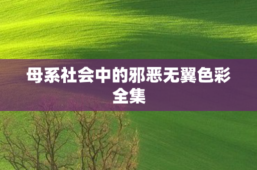 母系社会中的邪恶无翼色彩全集图片