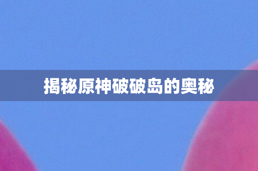 揭秘原神破破岛的奥秘图片