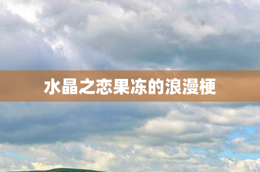 水晶之恋果冻的浪漫梗图片