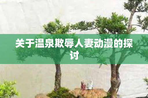 关于温泉欺辱人妻动漫的探讨图片