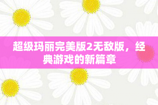 超级玛丽完美版2无敌版,经典游戏的新篇章 超级玛丽完美版2无敌版,经典游戏的新篇章