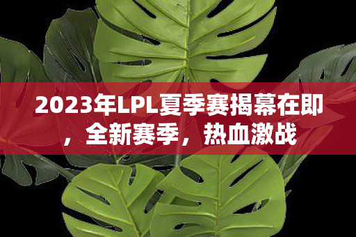 2023年LPL夏季赛揭幕在即图片