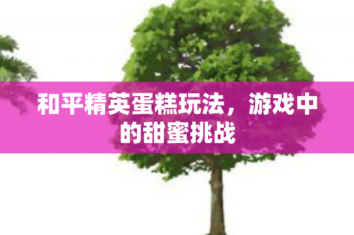 和平精英蛋糕玩法图片