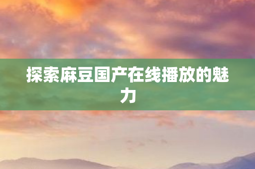 探索麻豆国产在线播放的魅力图片