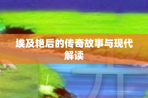 埃及艳后的传奇故事与现代解读图片