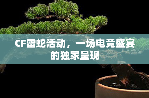 CF雷蛇活动,一场电竞盛宴的独家呈现 CF雷蛇活动,一场电竞盛宴的独家呈现