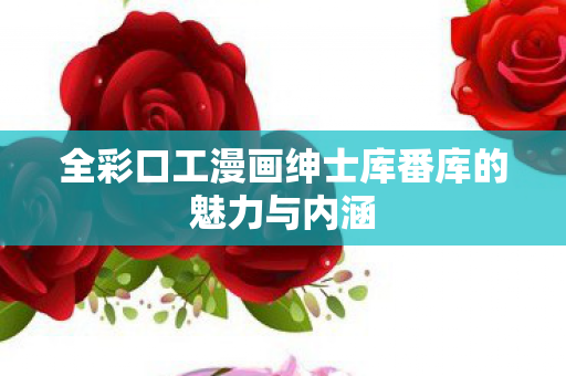 全彩口工漫画绅士库番库的魅力与内涵图片