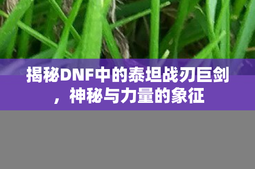 揭秘DNF中的泰坦战刃巨剑图片