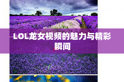 LOL龙女视频的魅力与精彩瞬间图片