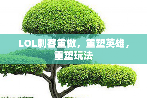LOL刺客重做，重塑英雄，重塑玩法