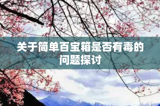 关于简单百宝箱是否有毒的问题探讨图片