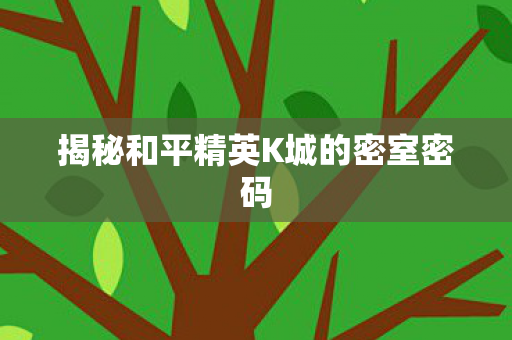 揭秘和平精英K城的密室密码 揭秘和平精英K城的密室密码