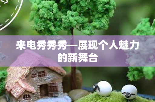 来电秀秀秀—展现个人魅力的新舞台 来电秀秀秀—展现个人魅力的新舞台