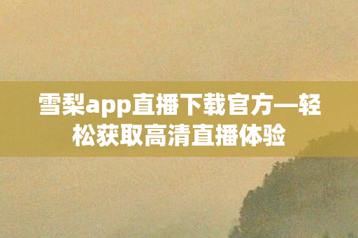 雪梨app直播下载官方—轻松获取高清直播体验 雪梨app直播下载官方—轻松获取高清直播体验