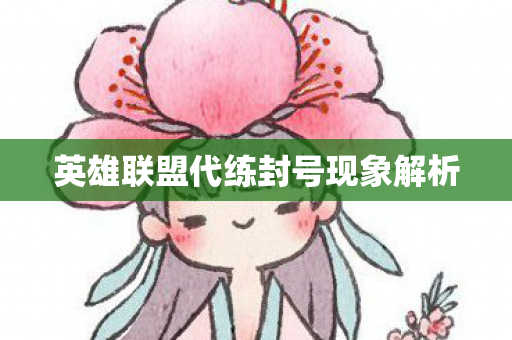 英雄联盟代练封号现象解析 英雄联盟代练封号现象解析