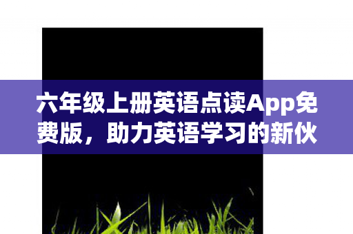 六年级上册英语点读App免费版,助力英语学习的新伙伴 六年级上册英语点读App免费版,助力英语学习的新伙伴