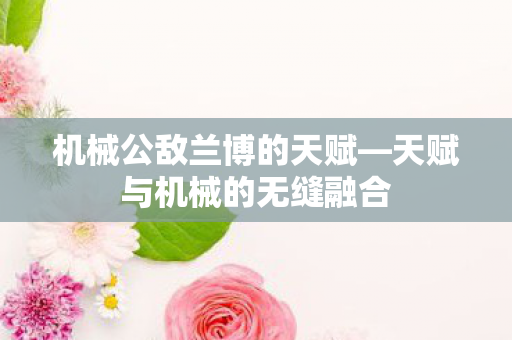 天赋与机械的无缝融合图片