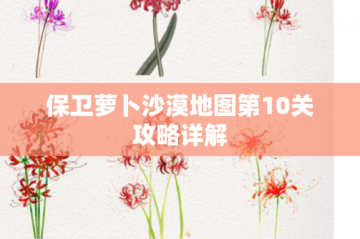 保卫萝卜沙漠地图第10关攻略详解图片