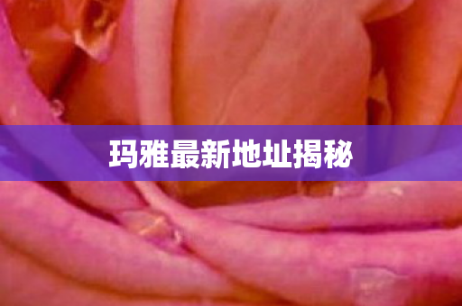 玛雅最新地址揭秘图片