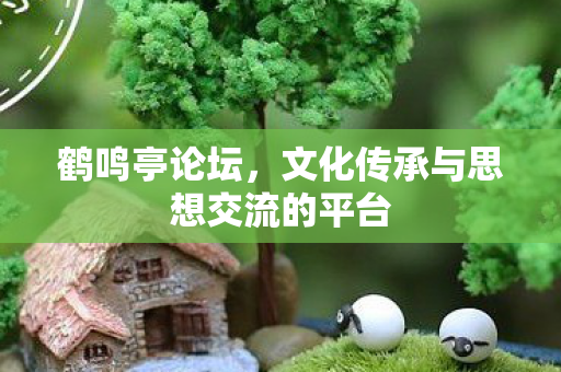 鹤鸣亭论坛，文化传承与思想交流的平台