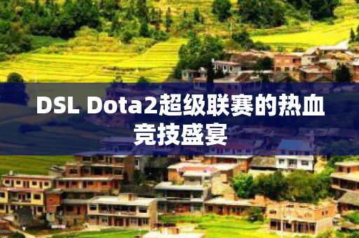 DSL Dota2超级联赛的热血竞技盛宴图片