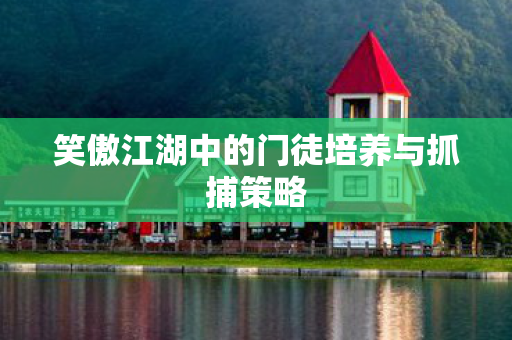 笑傲江湖中的门徒培养与抓捕策略图片