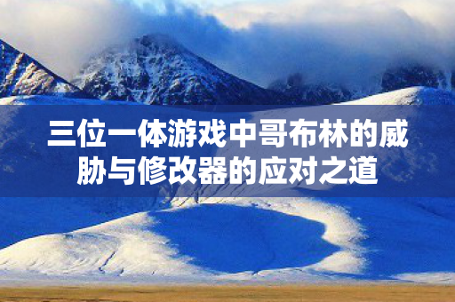 三位一体游戏中哥布林的威胁与修改器的应对之道图片