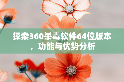 探索360杀毒软件64位版本图片