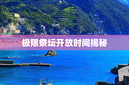 极限祭坛开放时间揭秘图片