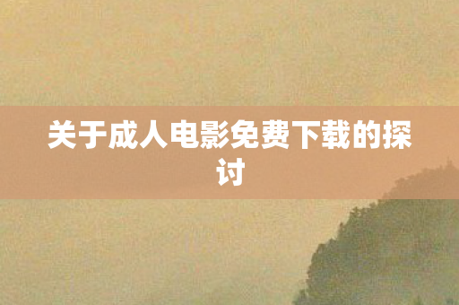 关于成人电影免费下载的探讨图片