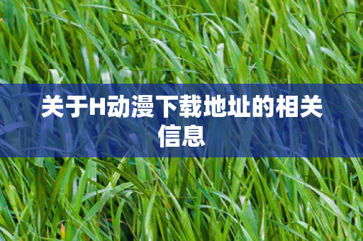 关于H动漫下载地址的相关信息图片