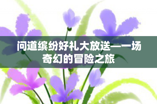 问道缤纷好礼大放送图片