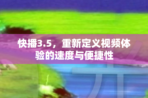 重新定义视频体验的速度与便捷性图片