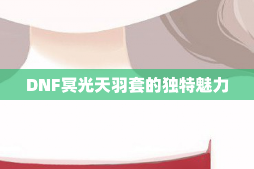 DNF冥光天羽套的独特魅力图片
