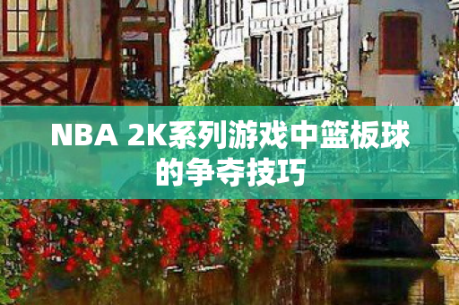 NBA 2K系列游戏中篮板球的争夺技巧图片