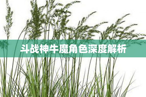 斗战神牛魔角色深度解析图片