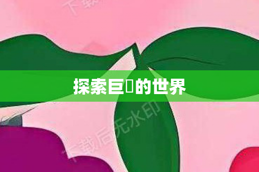 探索巨屌的世界图片