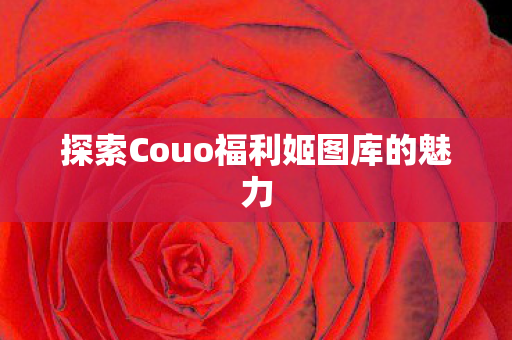探索Couo福利姬图库的魅力图片