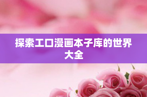 探索工口漫画本子库的世界大全图片